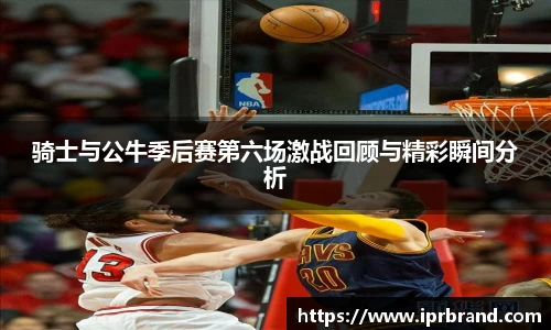骑士与公牛季后赛第六场激战回顾与精彩瞬间分析