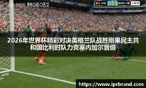 VSport2026年世界杯精彩对决英格兰队战胜刚果民主共和国比利时队力克塞内加尔晋级